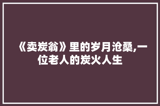 《卖炭翁》里的岁月沧桑,一位老人的炭火人生