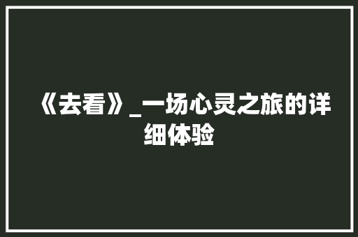 《去看》_一场心灵之旅的详细体验