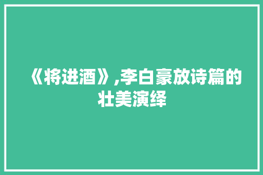 《将进酒》,李白豪放诗篇的壮美演绎