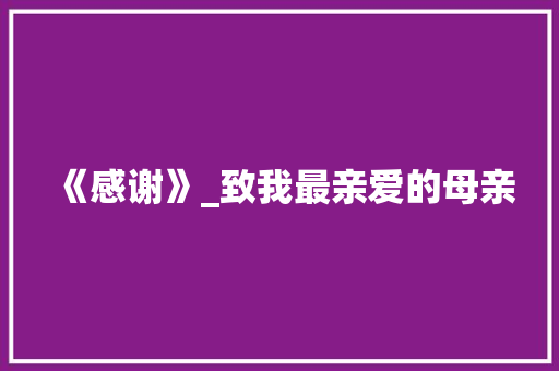 《感谢》_致我最亲爱的母亲