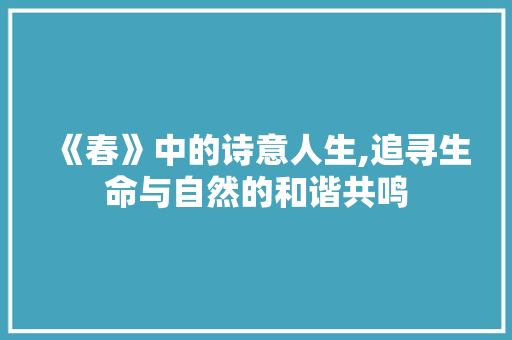 《春》中的诗意人生,追寻生命与自然的和谐共鸣