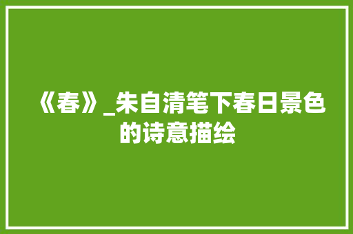 《春》_朱自清笔下春日景色的诗意描绘