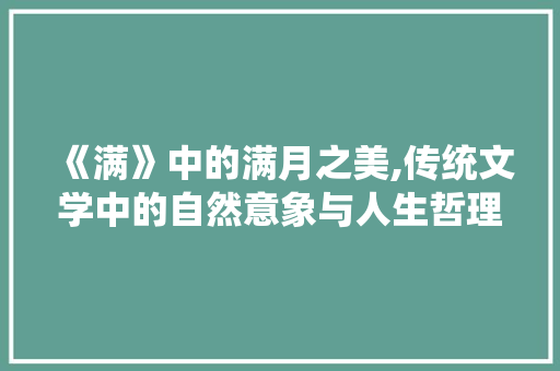 《满》中的满月之美,传统文学中的自然意象与人生哲理