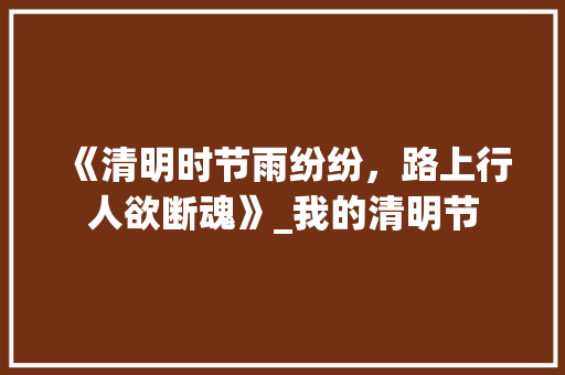 《清明时节雨纷纷，路上行人欲断魂》_我的清明节