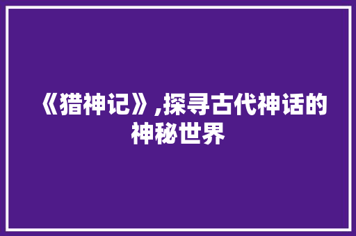 《猎神记》,探寻古代神话的神秘世界