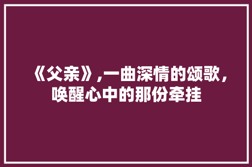 《父亲》,一曲深情的颂歌，唤醒心中的那份牵挂