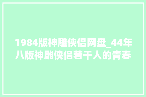 1984版神雕侠侣网盘_44年八版神雕侠侣若干人的青春刘德华的杨过看过吗