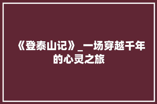 《登泰山记》_一场穿越千年的心灵之旅