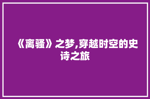 《离骚》之梦,穿越时空的史诗之旅