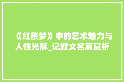 《红楼梦》中的艺术魅力与人性光辉_记叙文名篇赏析