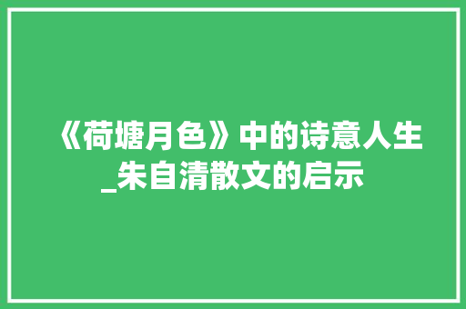 《荷塘月色》中的诗意人生_朱自清散文的启示