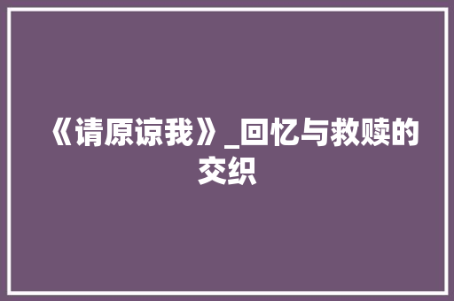 《请原谅我》_回忆与救赎的交织