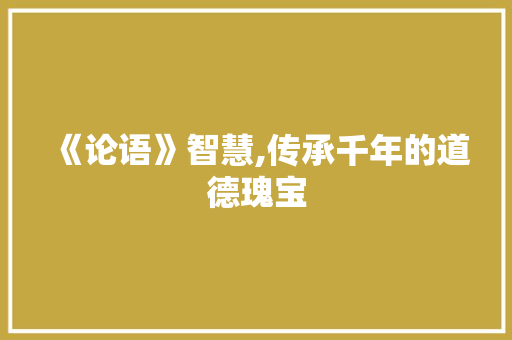 《论语》智慧,传承千年的道德瑰宝