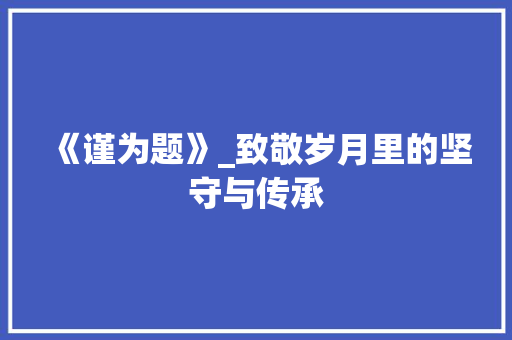 《谨为题》_致敬岁月里的坚守与传承