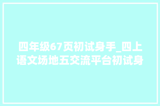 四年级67页初试身手_四上语文场地五交流平台初试身手