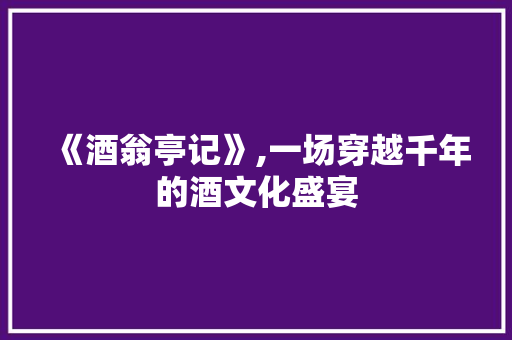 《酒翁亭记》,一场穿越千年的酒文化盛宴