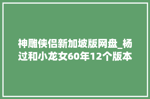 神雕侠侣新加坡版网盘_杨过和小龙女60年12个版本全部看过的是大年夜神