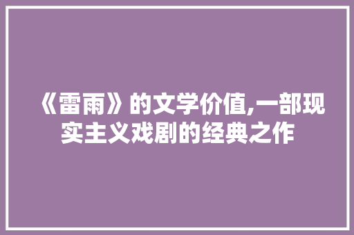 《雷雨》的文学价值,一部现实主义戏剧的经典之作