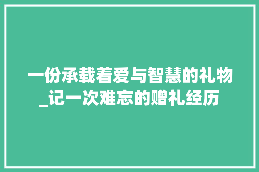 一份承载着爱与智慧的礼物_记一次难忘的赠礼经历