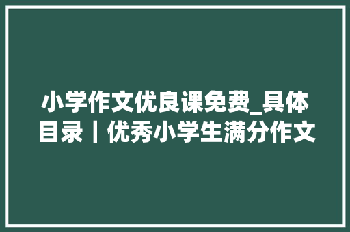 小学作文优良课免费_具体目录｜优秀小学生满分作文成长课目录 报告范文