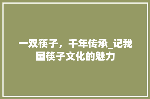 一双筷子，千年传承_记我国筷子文化的魅力