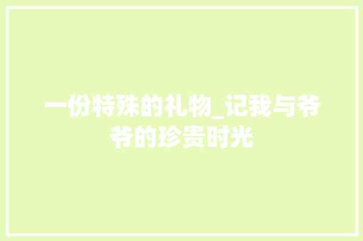 一份特殊的礼物_记我与爷爷的珍贵时光