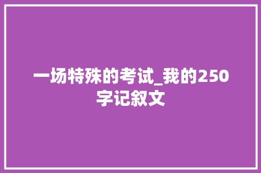 一场特殊的考试_我的250字记叙文