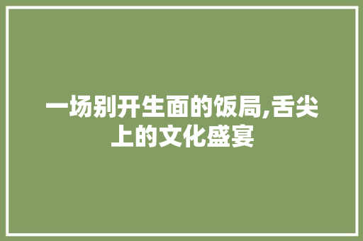 一场别开生面的饭局,舌尖上的文化盛宴