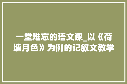 一堂难忘的语文课_以《荷塘月色》为例的记叙文教学故事