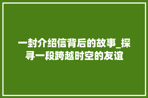 一封介绍信背后的故事_探寻一段跨越时空的友谊