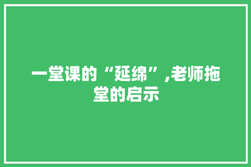 一堂课的“延绵”,老师拖堂的启示