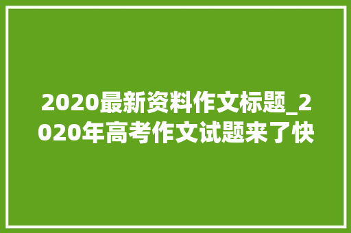 2020最新资料作文标题_2020年高考作文试题来了快看 简历范文