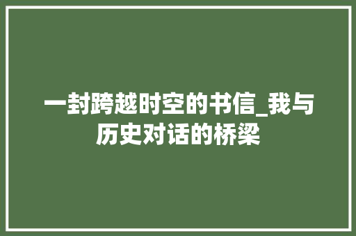 一封跨越时空的书信_我与历史对话的桥梁