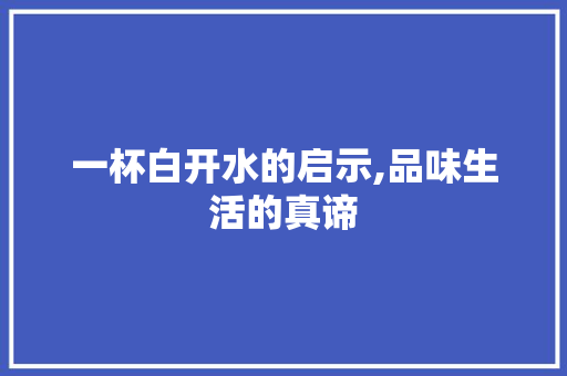 一杯白开水的启示,品味生活的真谛