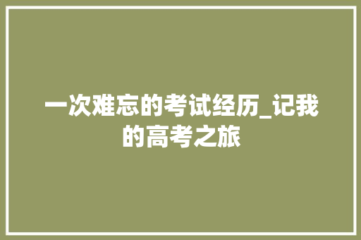 一次难忘的考试经历_记我的高考之旅