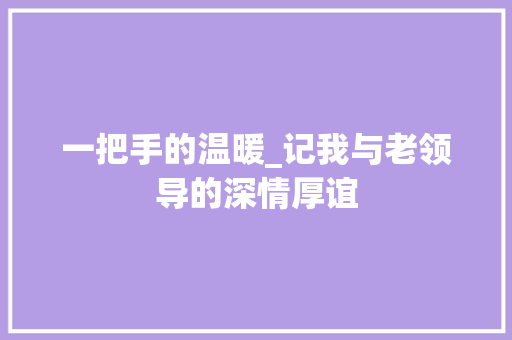 一把手的温暖_记我与老领导的深情厚谊