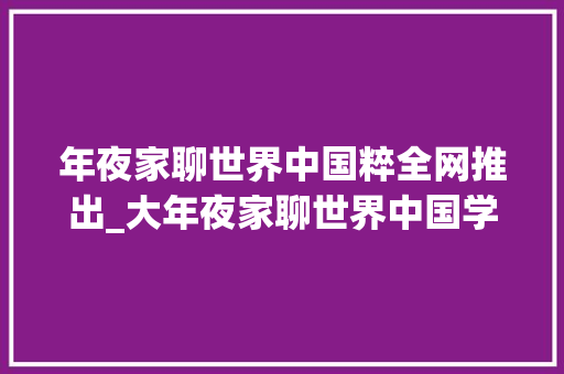 年夜家聊世界中国粹全网推出_大年夜家聊世界中国学今天全网推出让世界读懂中国 致辞范文