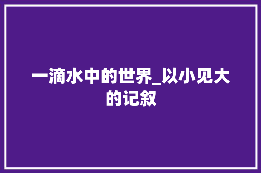 一滴水中的世界_以小见大的记叙