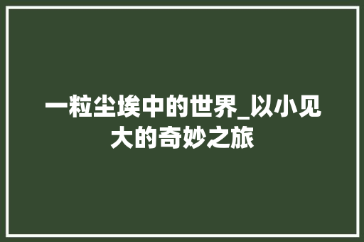 一粒尘埃中的世界_以小见大的奇妙之旅