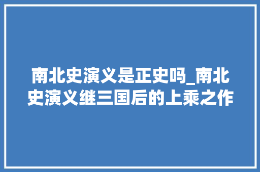 南北史演义是正史吗_南北史演义继三国后的上乘之作将南北朝的纷乱演义得有条不紊