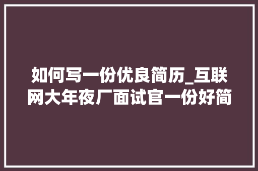 如何写一份优良简历_互联网大年夜厂面试官一份好简历是这样写出来的