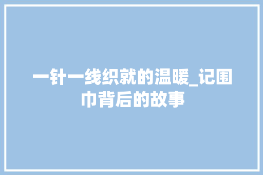 一针一线织就的温暖_记围巾背后的故事