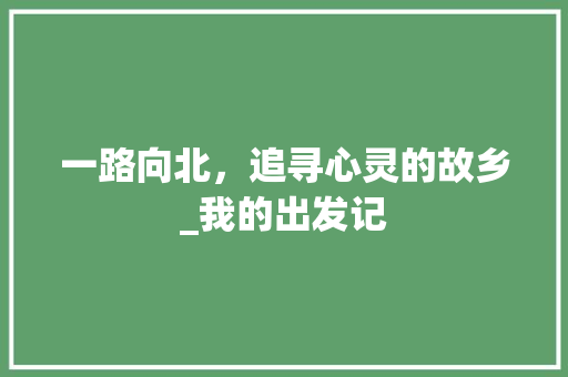 一路向北，追寻心灵的故乡_我的出发记