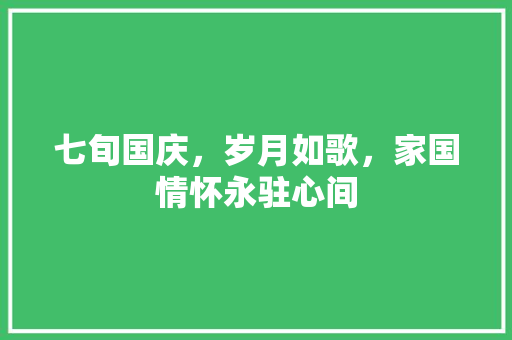 七旬国庆，岁月如歌，家国情怀永驻心间