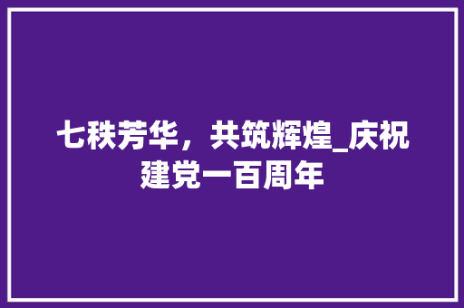 七秩芳华，共筑辉煌_庆祝建党一百周年