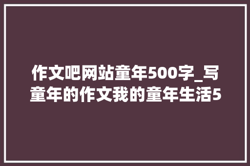 作文吧网站童年500字_写童年的作文我的童年生活500字作文