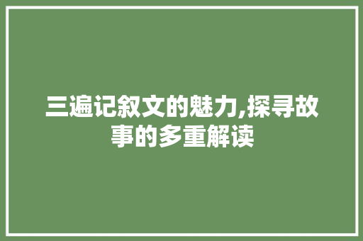 三遍记叙文的魅力,探寻故事的多重解读