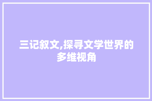 三记叙文,探寻文学世界的多维视角