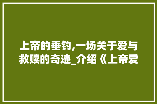 上帝的垂钓,一场关于爱与救赎的奇迹_介绍《上帝爱鱼》的深邃内涵