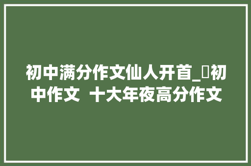 初中满分作文仙人开首_​初中作文  十大年夜高分作文开首神了